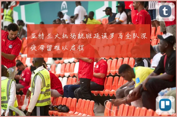 亚特兰大机场航班延误罗马全队深夜滞留难以启程