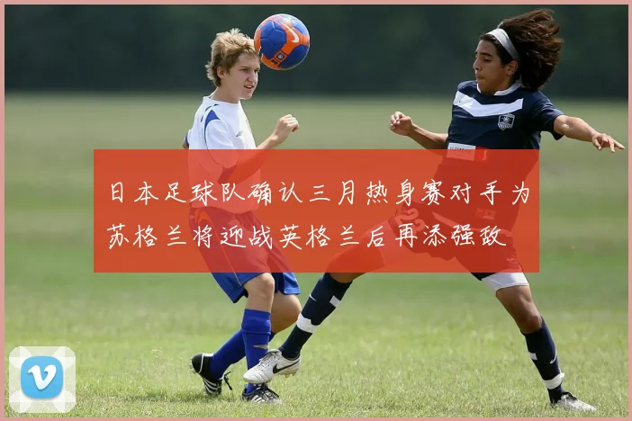 日本足球队确认三月热身赛对手为苏格兰将迎战英格兰后再添强敌