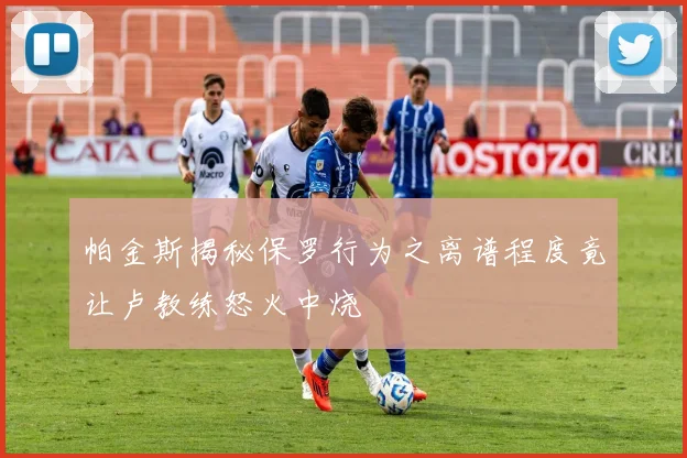 帕金斯揭秘保罗行为之离谱程度竟让卢教练怒火中烧