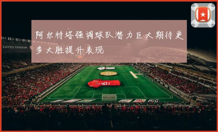 阿尔特塔强调球队潜力巨大期待更多大胜提升表现