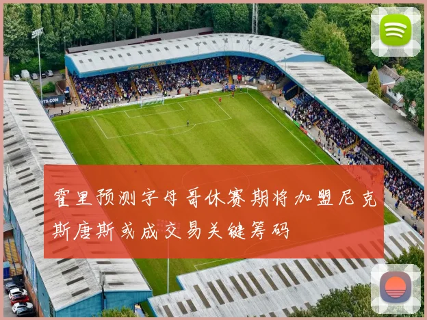 霍里预测字母哥休赛期将加盟尼克斯唐斯或成交易关键筹码